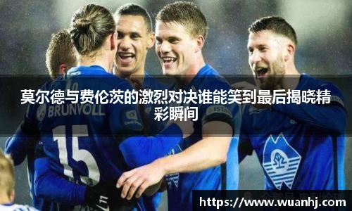 莫尔德与费伦茨的激烈对决谁能笑到最后揭晓精彩瞬间